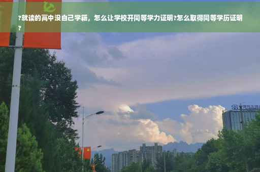 ?就读的高中没自己学籍，怎么让学校开同等学力证明?怎么取得同等学历证明
?