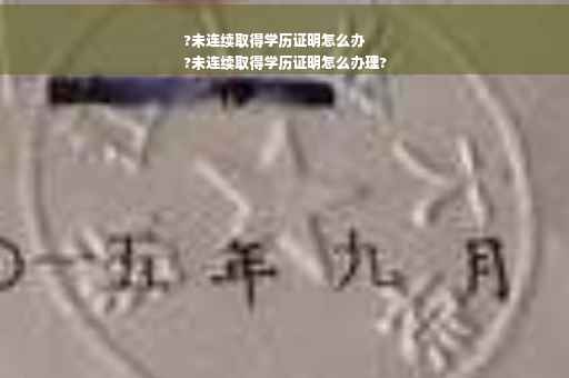 ?未连续取得学历证明怎么办
?未连续取得学历证明怎么办理?