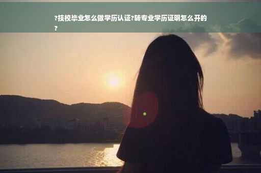 ?技校毕业怎么做学历认证?转专业学历证明怎么开的
?