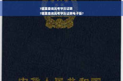 ?哪里查询高考学历证明
?哪里查询高考学历证明电子版?