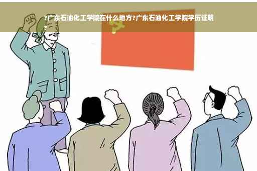 ?广东石油化工学院在什么地方?广东石油化工学院学历证明
?
