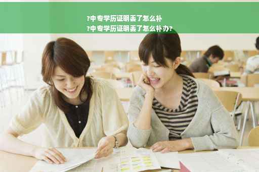 ?中专学历证明丢了怎么补
?中专学历证明丢了怎么补办?
