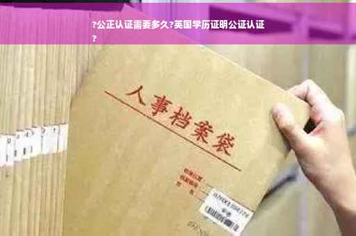 ?公正认证需要多久?英国学历证明公证认证
?