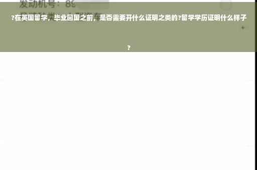 ?在英国留学，毕业回国之前，是否需要开什么证明之类的?留学学历证明什么样子
?