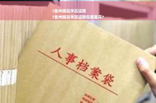 ?泉州提高学历证明
?泉州提高学历证明在哪里开?