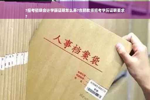 ?报考初级会计学籍证明怎么弄?合肥教师招考学历证明要求
?