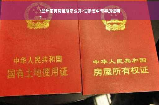?兰州市有房证明怎么开?甘肃省中专学历证明
?