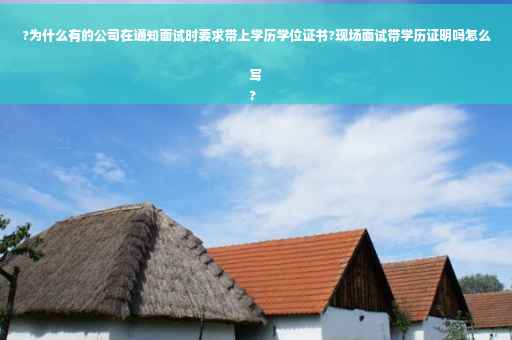 ?为什么有的公司在通知面试时要求带上学历学位证书?现场面试带学历证明吗怎么写
?