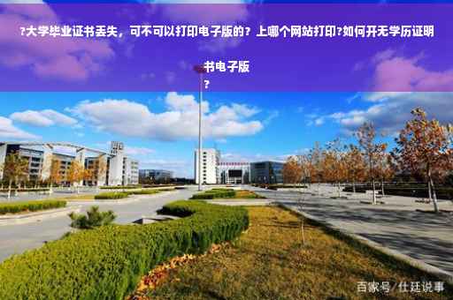 ?大学毕业证书丢失，可不可以打印电子版的？上哪个网站打印?如何开无学历证明书电子版
?