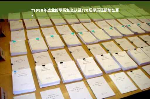 ?1988年毕业的学历怎么认证?70后学历证明怎么写
?