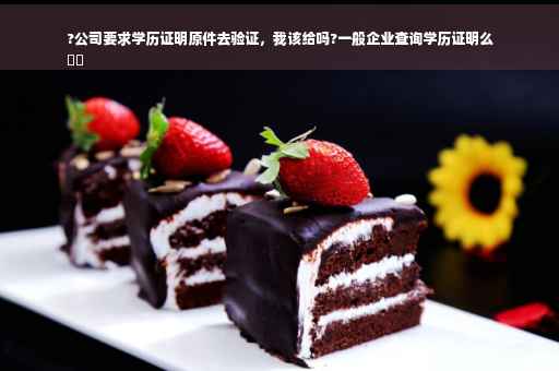?公司要求学历证明原件去验证，我该给吗?一般企业查询学历证明么
⚡️