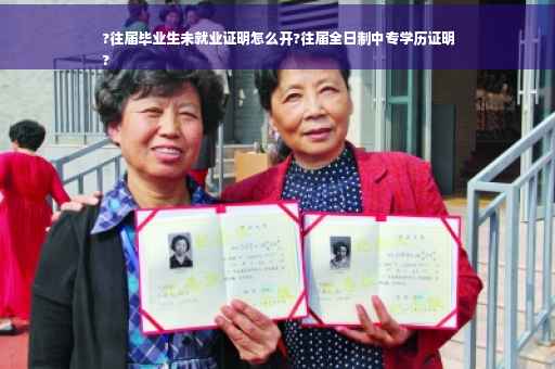 ?往届毕业生未就业证明怎么开?往届全日制中专学历证明
?