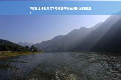 ?辅警证件照几寸?考辅警学历证明什么时候查
?