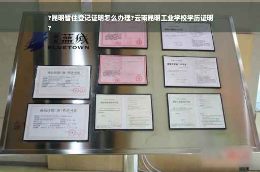 ?昆明暂住登记证明怎么办理?云南昆明工业学校学历证明
?