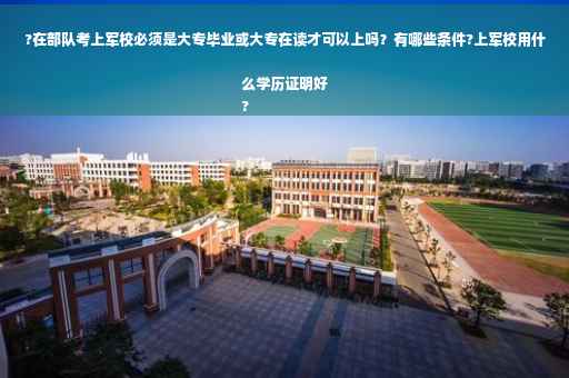 ?在部队考上军校必须是大专毕业或大专在读才可以上吗？有哪些条件?上军校用什么学历证明好
?
