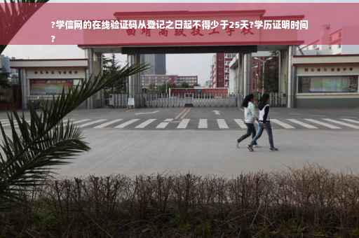 ?学信网的在线验证码从登记之日起不得少于25天?学历证明时间
?