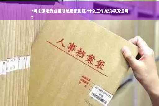 ?尚未派遣就业证明是指报到证?什么工作是没学历证明
?