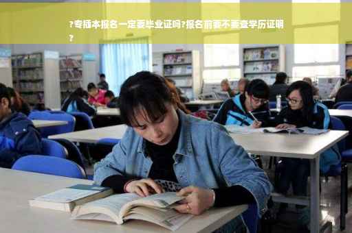 ?专插本报名一定要毕业证吗?报名前要不要查学历证明
?