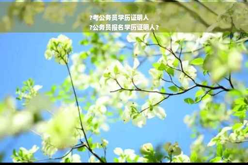 ?考公务员学历证明人
?公务员报名学历证明人?