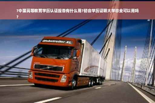?中国高等教育学历认证报告有什么用?初会学历证明大学毕业可以用吗
?