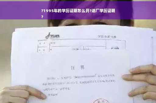 ?1995年的学历证明怎么开?进厂学历证明
?