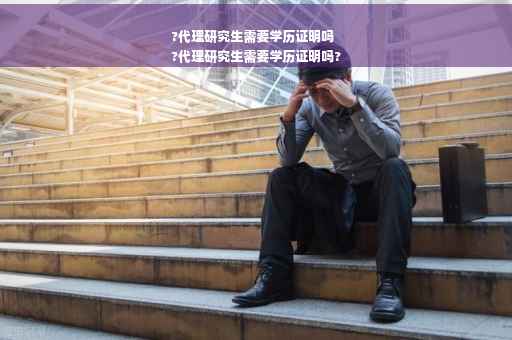 ?代理研究生需要学历证明吗
?代理研究生需要学历证明吗?