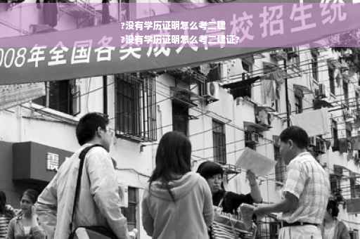 ?没有学历证明怎么考二建
?没有学历证明怎么考二建证?