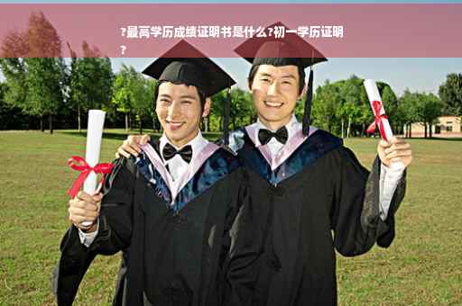 ?最高学历成绩证明书是什么?初一学历证明
?
