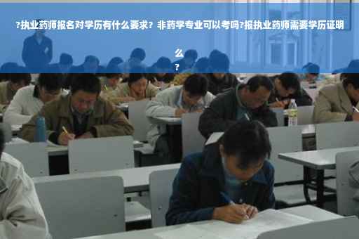 ?执业药师报名对学历有什么要求？非药学专业可以考吗?报执业药师需要学历证明么
?