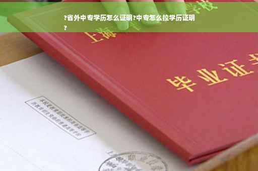 ?省外中专学历怎么证明?中专怎么拉学历证明
?