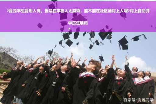 ?我是学生我想入党，但是在学校入太麻烦，能不能在社区活村上入呢?村上能给开学历证明吗
?