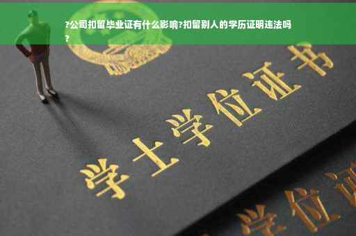?公司扣留毕业证有什么影响?扣留别人的学历证明违法吗
?