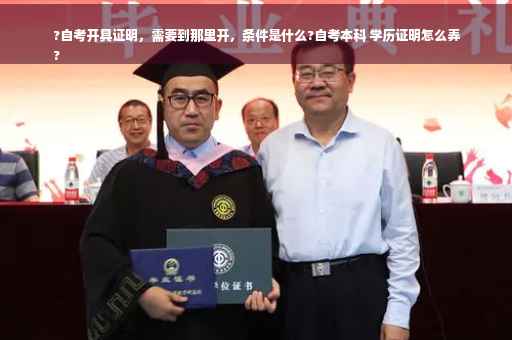 ?自考开具证明，需要到那里开，条件是什么?自考本科 学历证明怎么弄
?