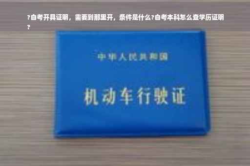 ?自考开具证明，需要到那里开，条件是什么?自考本科怎么查学历证明
?
