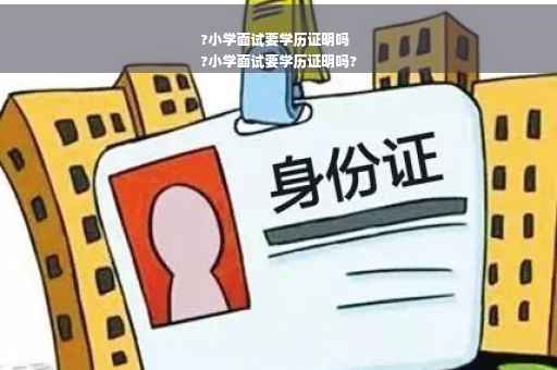 ?小学面试要学历证明吗
?小学面试要学历证明吗?