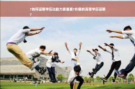 ?如何证明学历比能力更重要?外国的高等学历证明
?