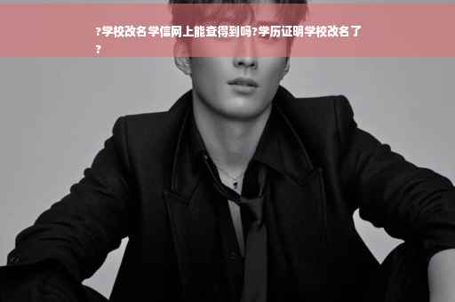 ?学校改名学信网上能查得到吗?学历证明学校改名了
?