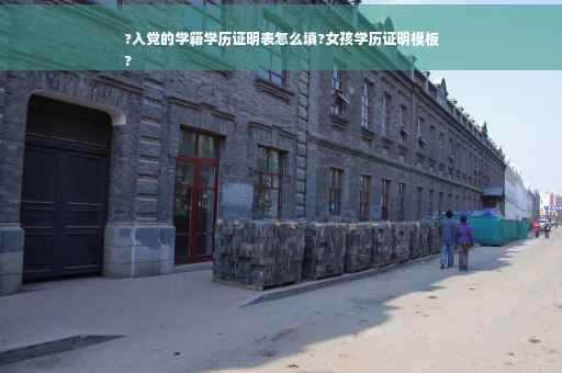 ?入党的学籍学历证明表怎么填?女孩学历证明模板
?