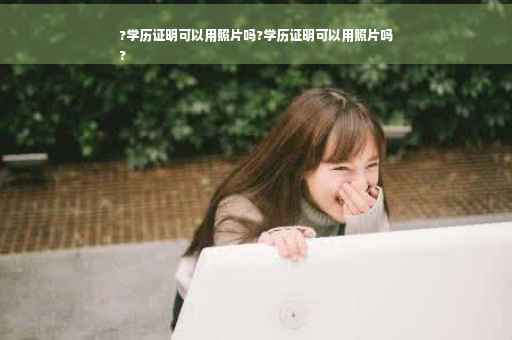 ?学历证明可以用照片吗?学历证明可以用照片吗
?