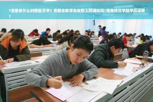 ?安徽省什么时候能开学？安徽省教师有收到上班通知吗?淮南师范学院学历证明
?