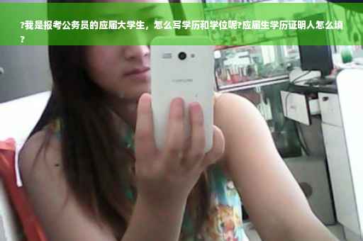 ?我是报考公务员的应届大学生，怎么写学历和学位呢?应届生学历证明人怎么填
?