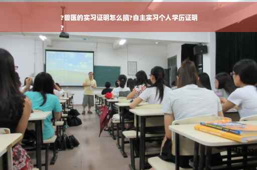 ?兽医的实习证明怎么搞?自主实习个人学历证明
?