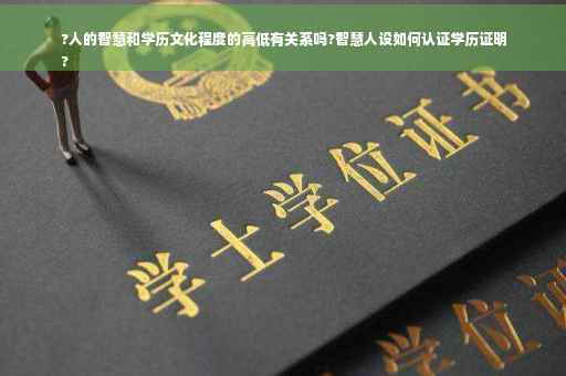 ?人的智慧和学历文化程度的高低有关系吗?智慧人设如何认证学历证明
?