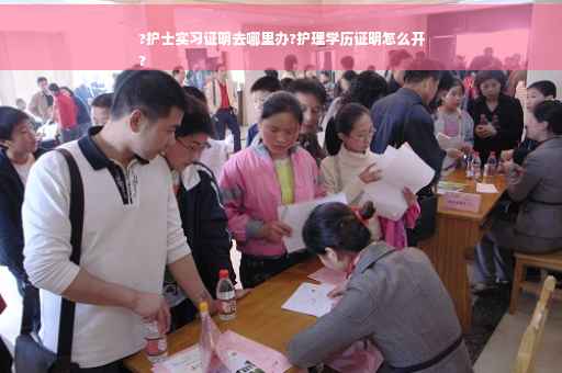 ?护士实习证明去哪里办?护理学历证明怎么开
?
