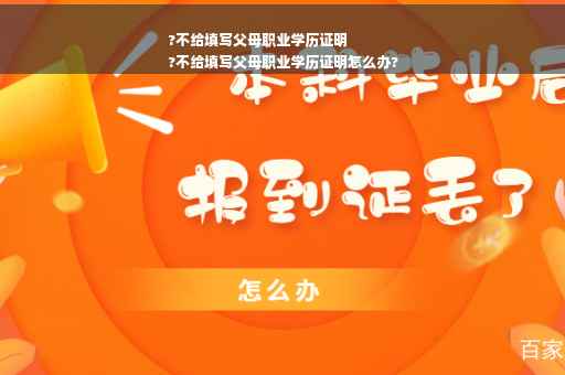 ?不给填写父母职业学历证明
?不给填写父母职业学历证明怎么办?