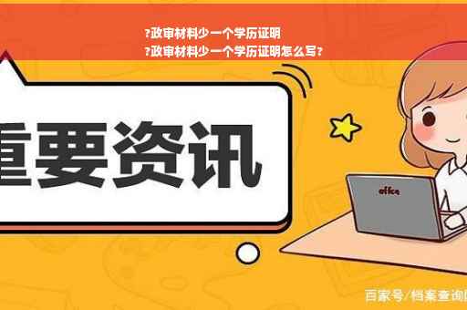 ?政审材料少一个学历证明
?政审材料少一个学历证明怎么写?