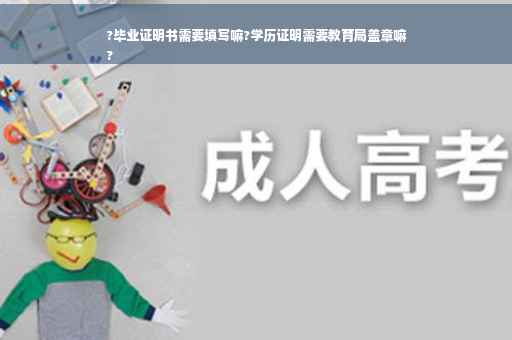 ?毕业证明书需要填写嘛?学历证明需要教育局盖章嘛
?