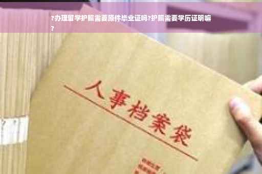 ?办理留学护照需要原件毕业证吗?护照需要学历证明嘛
?