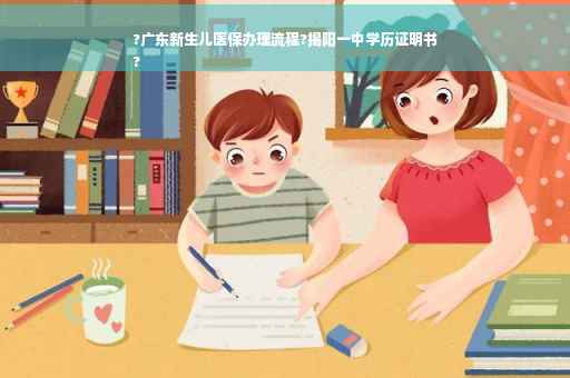 ?广东新生儿医保办理流程?揭阳一中学历证明书
?