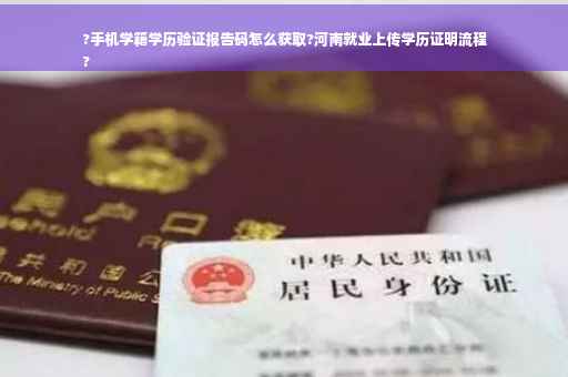 ?手机学籍学历验证报告码怎么获取?河南就业上传学历证明流程
?